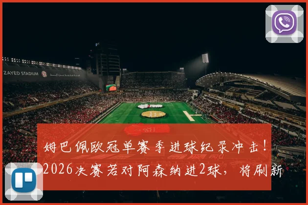 姆巴佩欧冠单赛季进球纪录冲击！2026决赛若对阿森纳进2球，将刷新历史数据榜