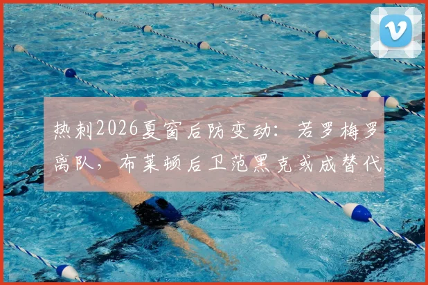 热刺2026夏窗后防变动：若罗梅罗离队，布莱顿后卫范黑克或成替代目标，转会分析